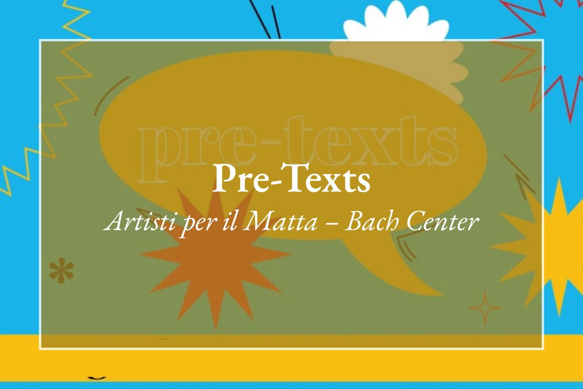 Pre-Texts - Artisti per il Matta e Bach Center